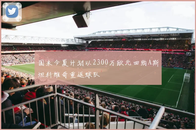 国米今夏计划以2300万欧元回购A斯坦科维奇重返球队