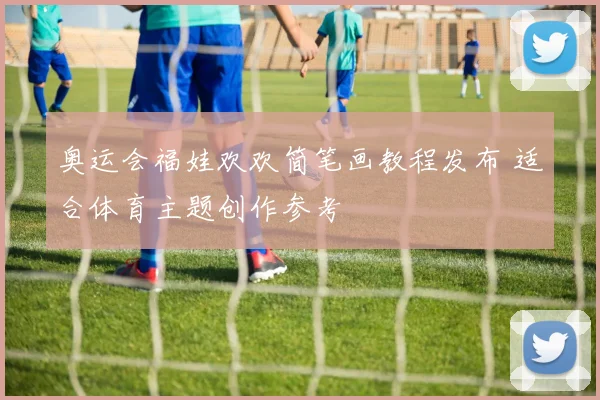 奥运会福娃欢欢简笔画教程发布 适合体育主题创作参考