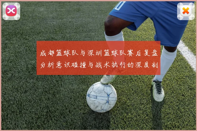 成都篮球队与深圳篮球队赛后复盘分析意识碰撞与战术执行的深度剖析