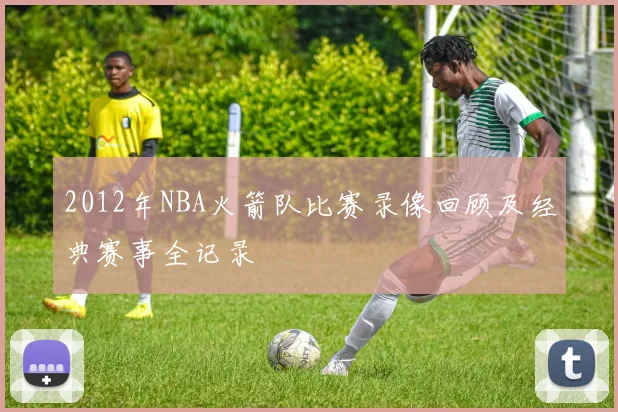 2012年NBA火箭队比赛录像回顾及经典赛事全记录