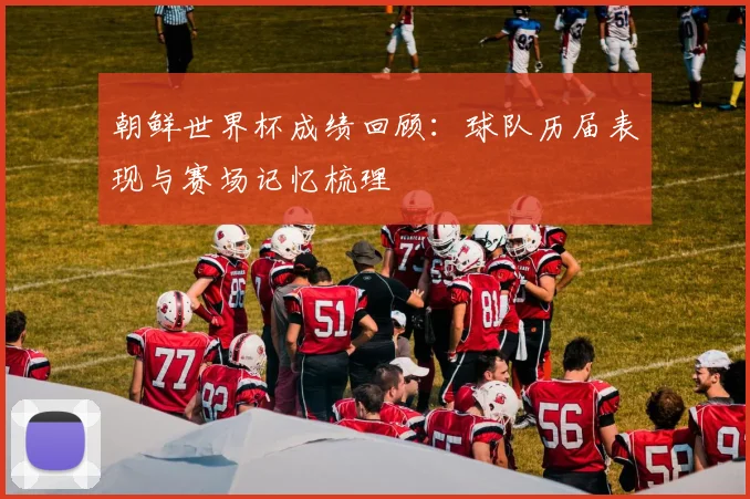 朝鲜世界杯成绩回顾：球队历届表现与赛场记忆梳理