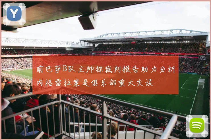 前巴萨B队主帅称裁判报告助力分析内格雷拉案是俱乐部重大失误