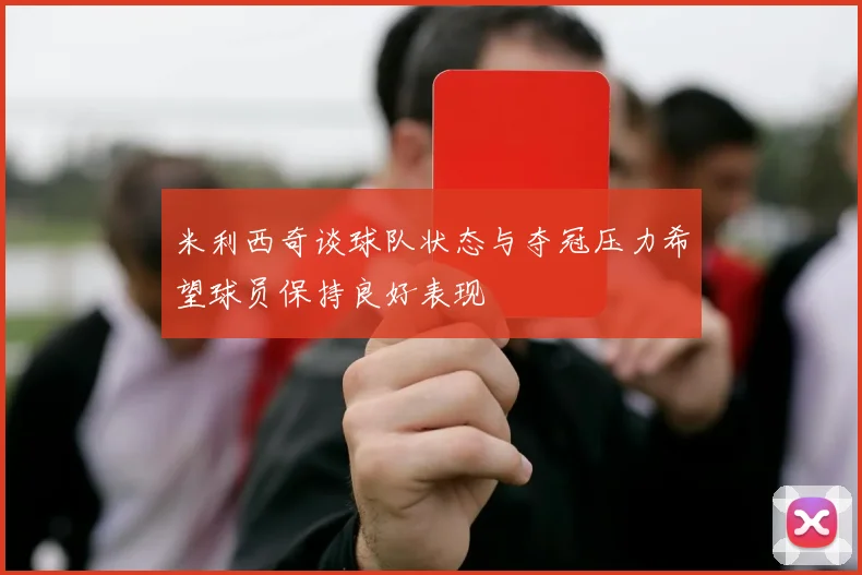 米利西奇谈球队状态与夺冠压力希望球员保持良好表现