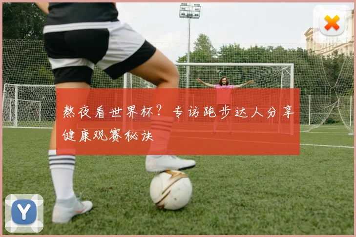 熬夜看世界杯？专访跑步达人分享健康观赛秘诀