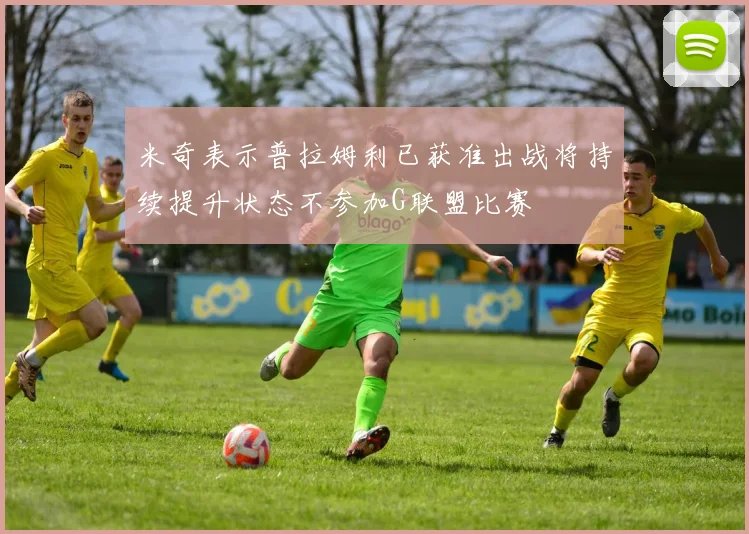 米奇表示普拉姆利已获准出战将持续提升状态不参加G联盟比赛