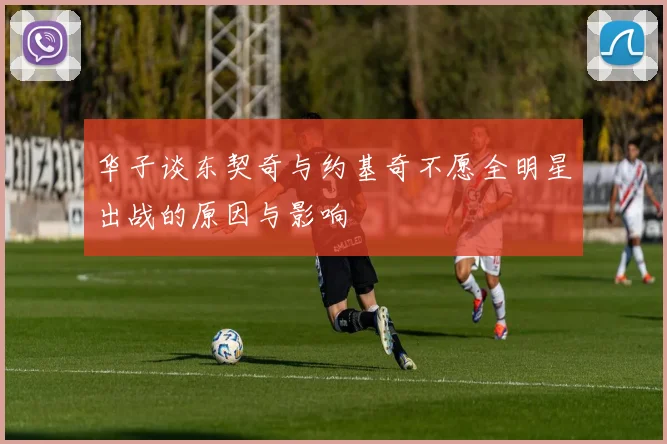 华子谈东契奇与约基奇不愿全明星出战的原因与影响
