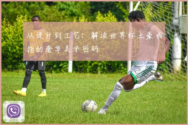 从设计到工艺：解读世界杯土豪戒指的奢华美学密码