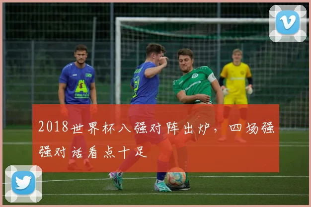 2018世界杯八强对阵出炉，四场强强对话看点十足